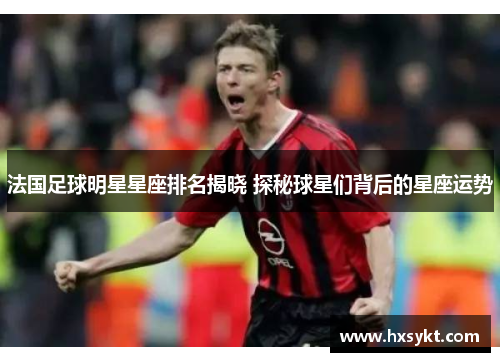 法国足球明星星座排名揭晓 探秘球星们背后的星座运势