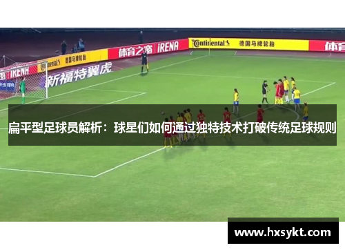 扁平型足球员解析：球星们如何通过独特技术打破传统足球规则