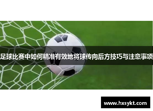 足球比赛中如何精准有效地将球传向后方技巧与注意事项