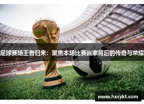 足球赛场王者归来：聚焦本场比赛赢家背后的传奇与荣耀